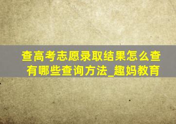 查高考志愿录取结果怎么查 有哪些查询方法_趣妈教育